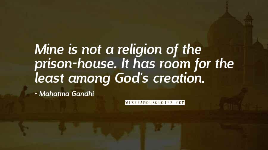 Mahatma Gandhi Quotes: Mine is not a religion of the prison-house. It has room for the least among God's creation.