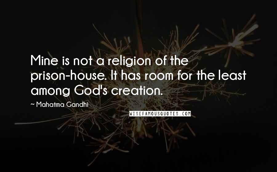 Mahatma Gandhi Quotes: Mine is not a religion of the prison-house. It has room for the least among God's creation.