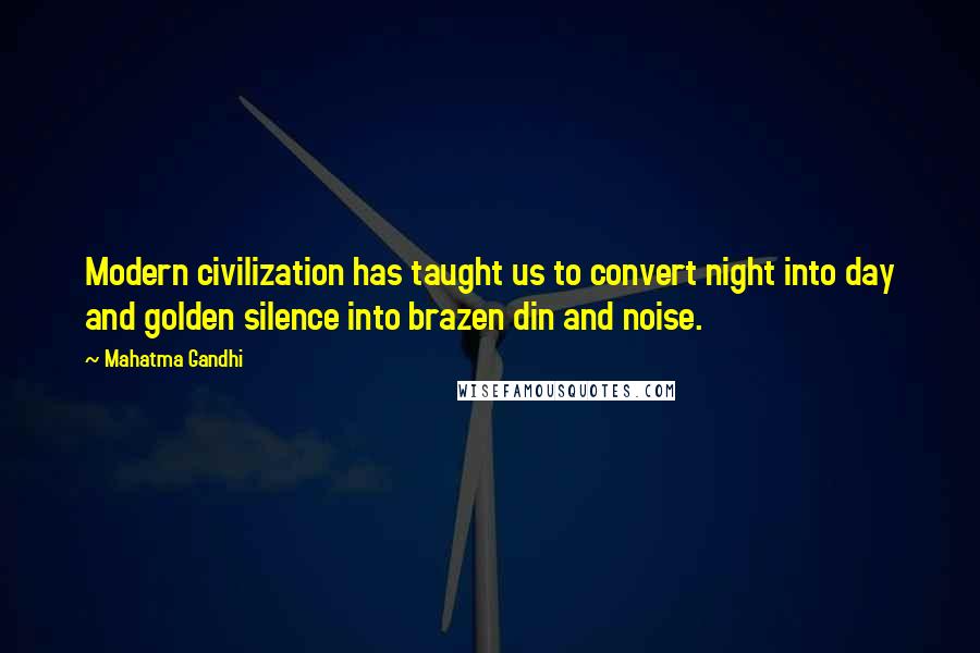 Mahatma Gandhi Quotes: Modern civilization has taught us to convert night into day and golden silence into brazen din and noise.