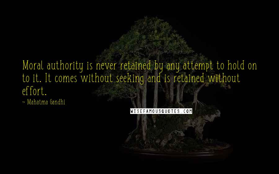 Mahatma Gandhi Quotes: Moral authority is never retained by any attempt to hold on to it. It comes without seeking and is retained without effort.