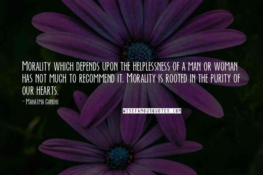 Mahatma Gandhi Quotes: Morality which depends upon the helplessness of a man or woman has not much to recommend it. Morality is rooted in the purity of our hearts.