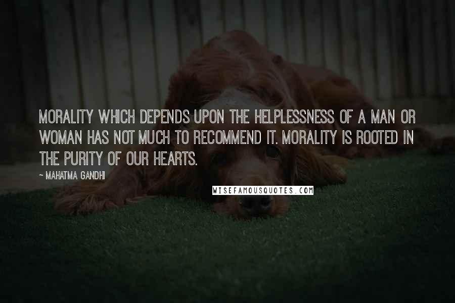 Mahatma Gandhi Quotes: Morality which depends upon the helplessness of a man or woman has not much to recommend it. Morality is rooted in the purity of our hearts.