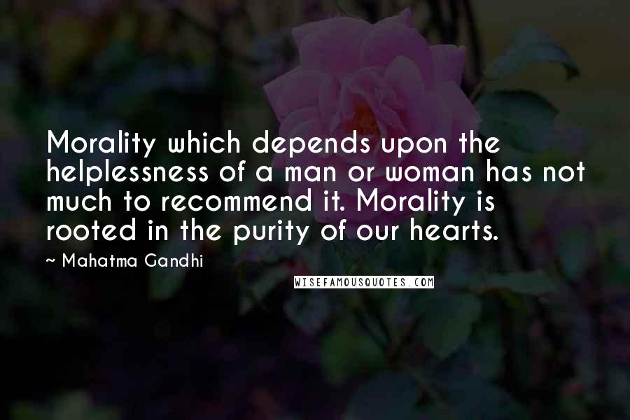 Mahatma Gandhi Quotes: Morality which depends upon the helplessness of a man or woman has not much to recommend it. Morality is rooted in the purity of our hearts.