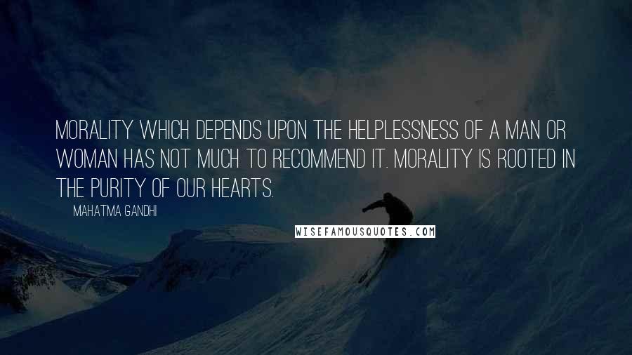 Mahatma Gandhi Quotes: Morality which depends upon the helplessness of a man or woman has not much to recommend it. Morality is rooted in the purity of our hearts.