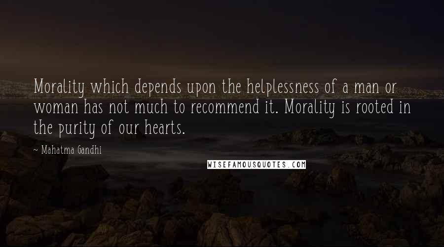 Mahatma Gandhi Quotes: Morality which depends upon the helplessness of a man or woman has not much to recommend it. Morality is rooted in the purity of our hearts.