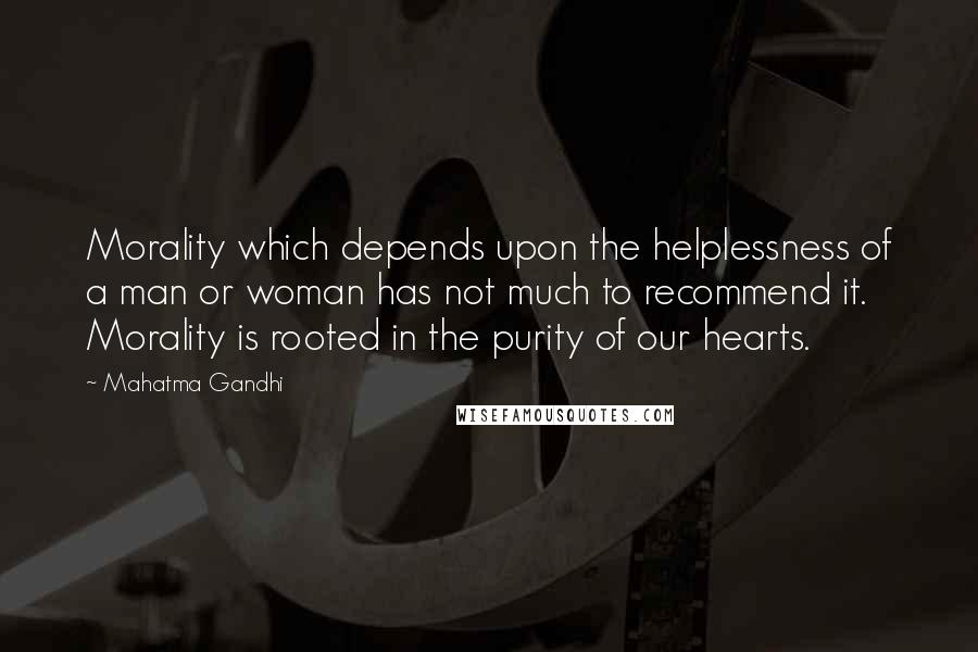 Mahatma Gandhi Quotes: Morality which depends upon the helplessness of a man or woman has not much to recommend it. Morality is rooted in the purity of our hearts.