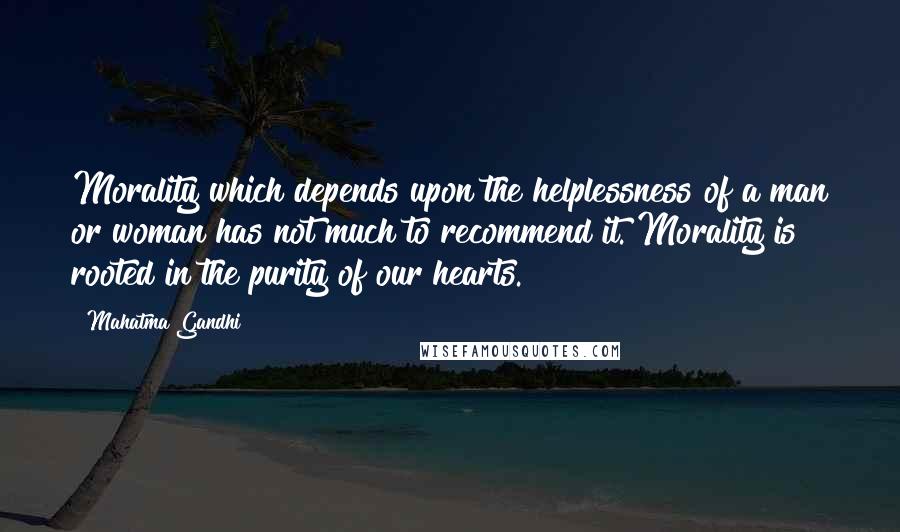 Mahatma Gandhi Quotes: Morality which depends upon the helplessness of a man or woman has not much to recommend it. Morality is rooted in the purity of our hearts.