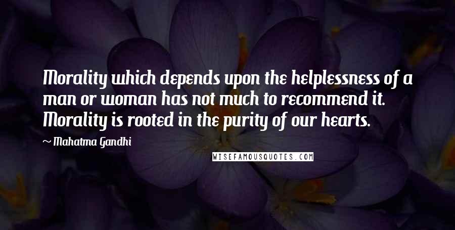 Mahatma Gandhi Quotes: Morality which depends upon the helplessness of a man or woman has not much to recommend it. Morality is rooted in the purity of our hearts.
