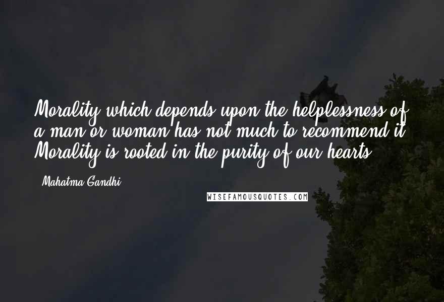 Mahatma Gandhi Quotes: Morality which depends upon the helplessness of a man or woman has not much to recommend it. Morality is rooted in the purity of our hearts.