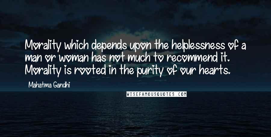 Mahatma Gandhi Quotes: Morality which depends upon the helplessness of a man or woman has not much to recommend it. Morality is rooted in the purity of our hearts.