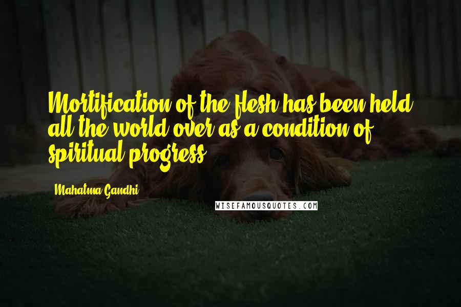 Mahatma Gandhi Quotes: Mortification of the flesh has been held all the world over as a condition of spiritual progress.