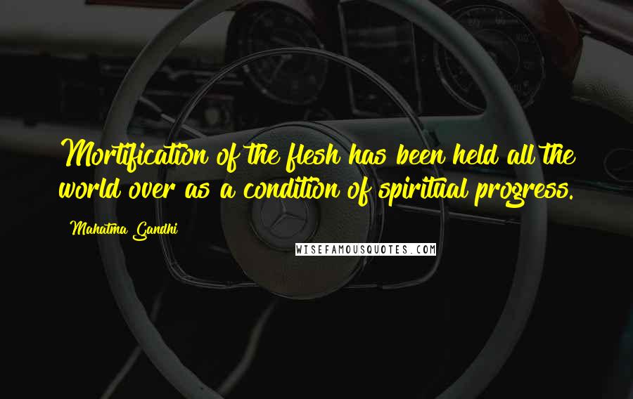 Mahatma Gandhi Quotes: Mortification of the flesh has been held all the world over as a condition of spiritual progress.