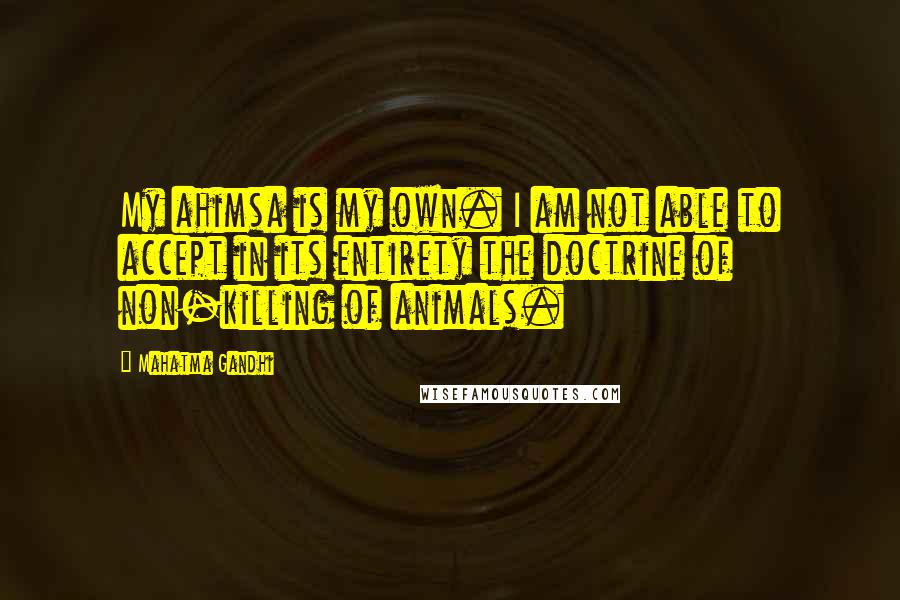 Mahatma Gandhi Quotes: My ahimsa is my own. I am not able to accept in its entirety the doctrine of non-killing of animals.