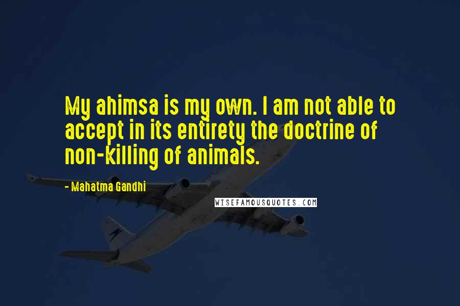 Mahatma Gandhi Quotes: My ahimsa is my own. I am not able to accept in its entirety the doctrine of non-killing of animals.