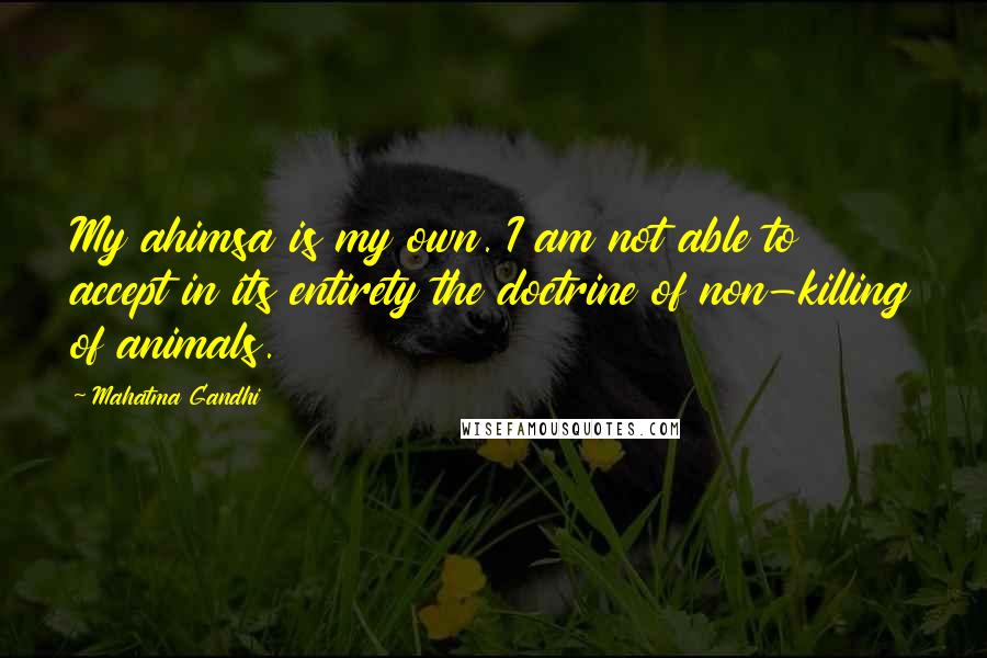Mahatma Gandhi Quotes: My ahimsa is my own. I am not able to accept in its entirety the doctrine of non-killing of animals.