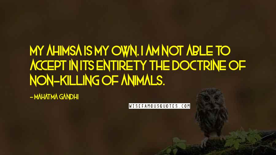 Mahatma Gandhi Quotes: My ahimsa is my own. I am not able to accept in its entirety the doctrine of non-killing of animals.