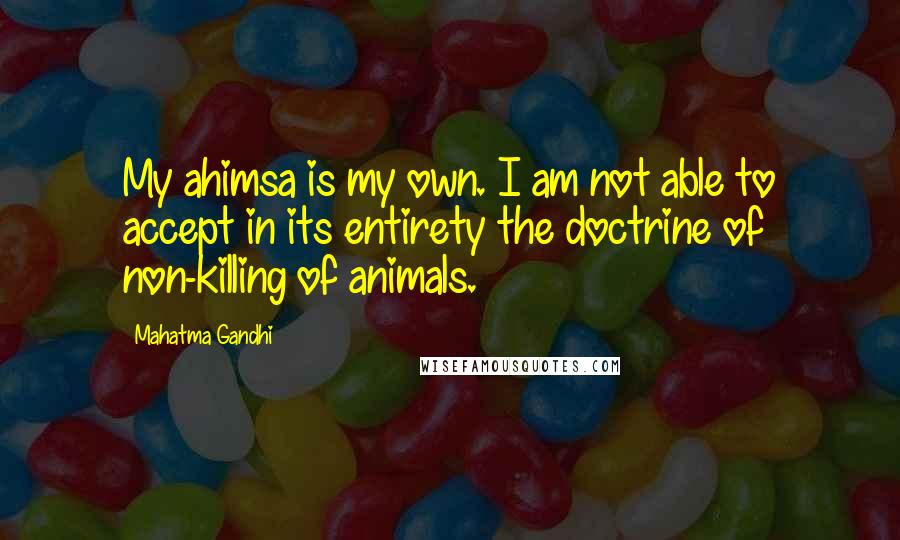 Mahatma Gandhi Quotes: My ahimsa is my own. I am not able to accept in its entirety the doctrine of non-killing of animals.