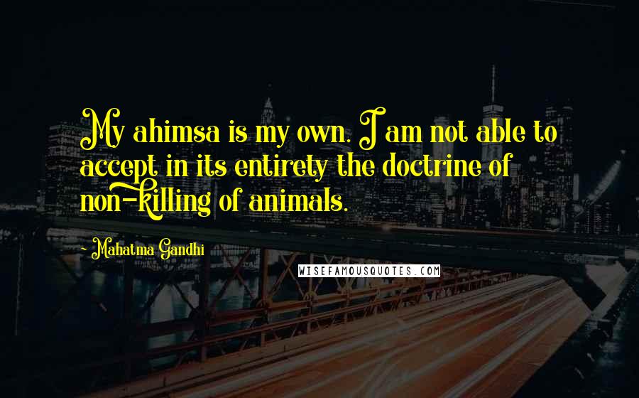 Mahatma Gandhi Quotes: My ahimsa is my own. I am not able to accept in its entirety the doctrine of non-killing of animals.