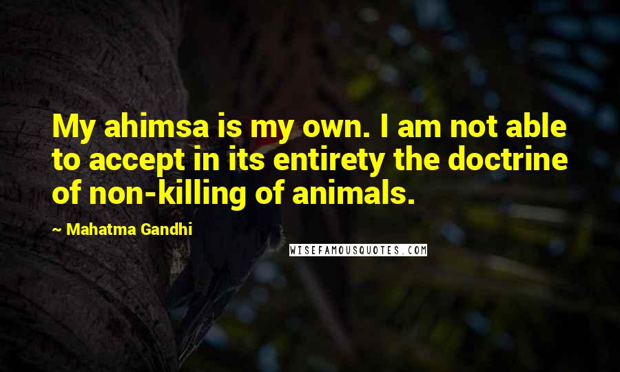 Mahatma Gandhi Quotes: My ahimsa is my own. I am not able to accept in its entirety the doctrine of non-killing of animals.