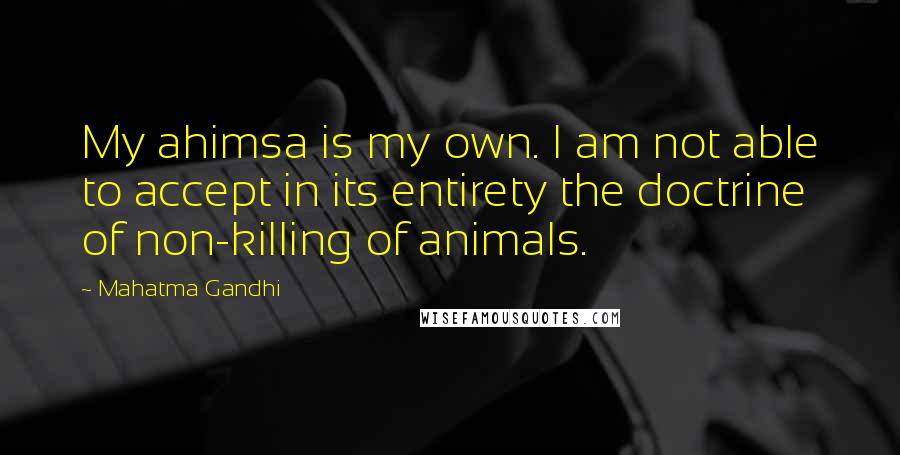Mahatma Gandhi Quotes: My ahimsa is my own. I am not able to accept in its entirety the doctrine of non-killing of animals.
