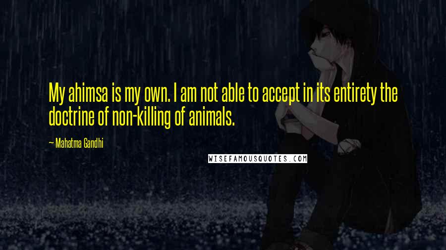 Mahatma Gandhi Quotes: My ahimsa is my own. I am not able to accept in its entirety the doctrine of non-killing of animals.