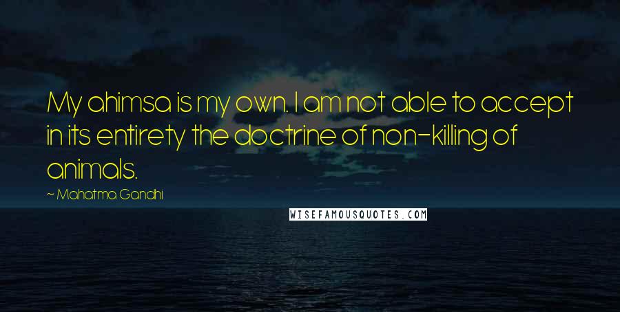 Mahatma Gandhi Quotes: My ahimsa is my own. I am not able to accept in its entirety the doctrine of non-killing of animals.