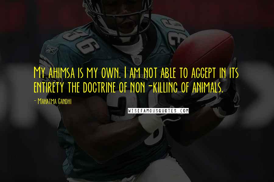Mahatma Gandhi Quotes: My ahimsa is my own. I am not able to accept in its entirety the doctrine of non-killing of animals.
