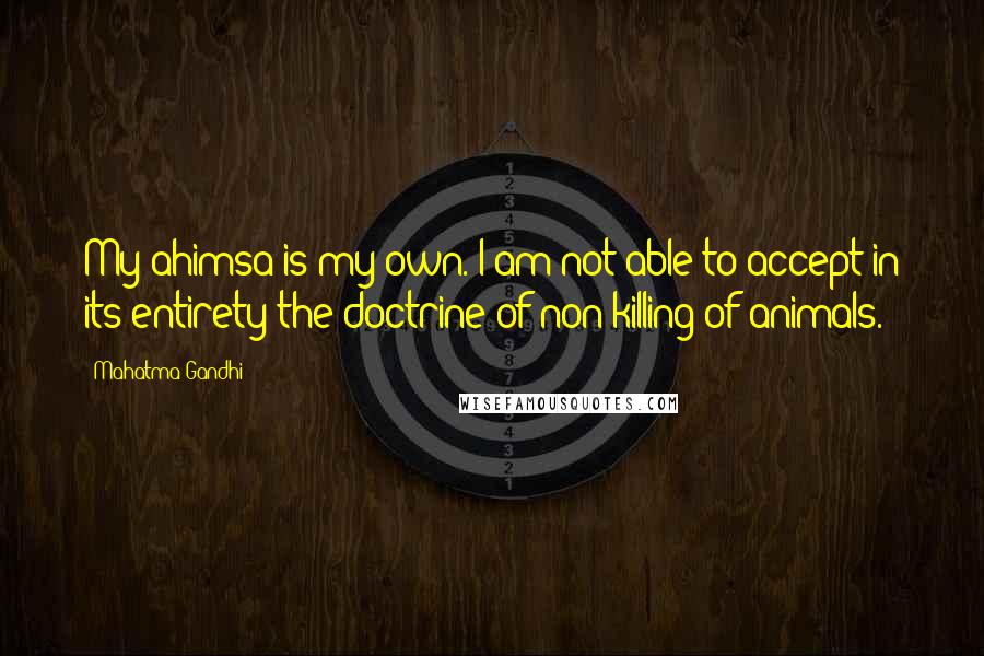 Mahatma Gandhi Quotes: My ahimsa is my own. I am not able to accept in its entirety the doctrine of non-killing of animals.