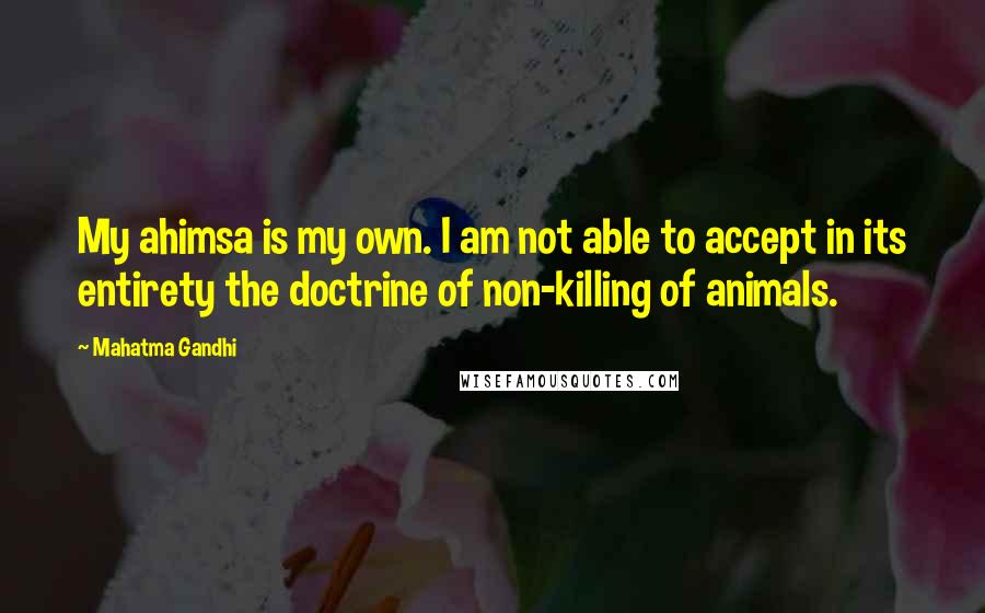 Mahatma Gandhi Quotes: My ahimsa is my own. I am not able to accept in its entirety the doctrine of non-killing of animals.