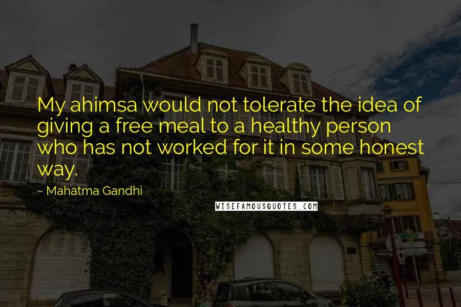 Mahatma Gandhi Quotes: My ahimsa would not tolerate the idea of giving a free meal to a healthy person who has not worked for it in some honest way.