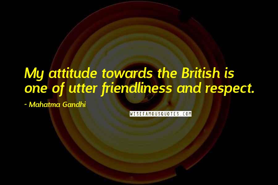 Mahatma Gandhi Quotes: My attitude towards the British is one of utter friendliness and respect.