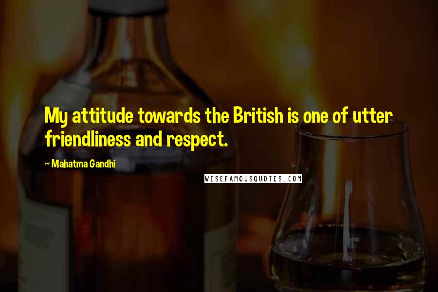 Mahatma Gandhi Quotes: My attitude towards the British is one of utter friendliness and respect.