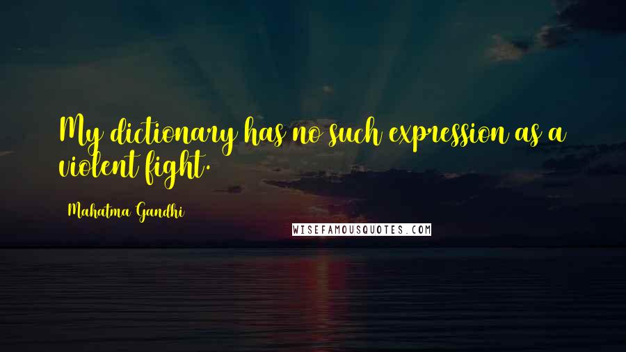Mahatma Gandhi Quotes: My dictionary has no such expression as a violent fight.