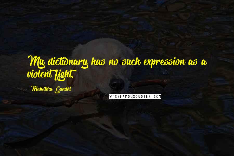Mahatma Gandhi Quotes: My dictionary has no such expression as a violent fight.