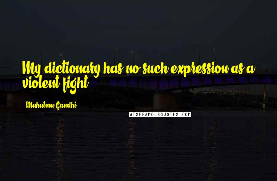 Mahatma Gandhi Quotes: My dictionary has no such expression as a violent fight.