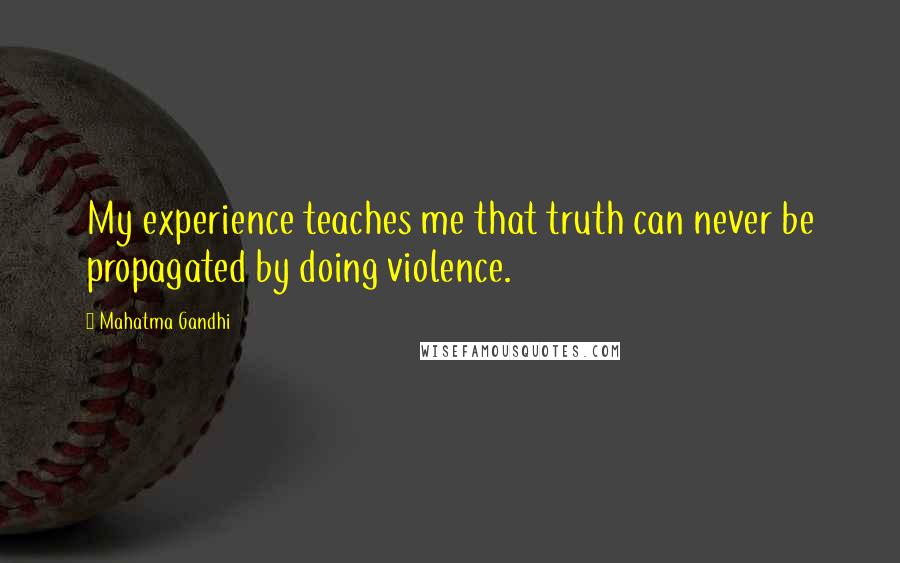 Mahatma Gandhi Quotes: My experience teaches me that truth can never be propagated by doing violence.