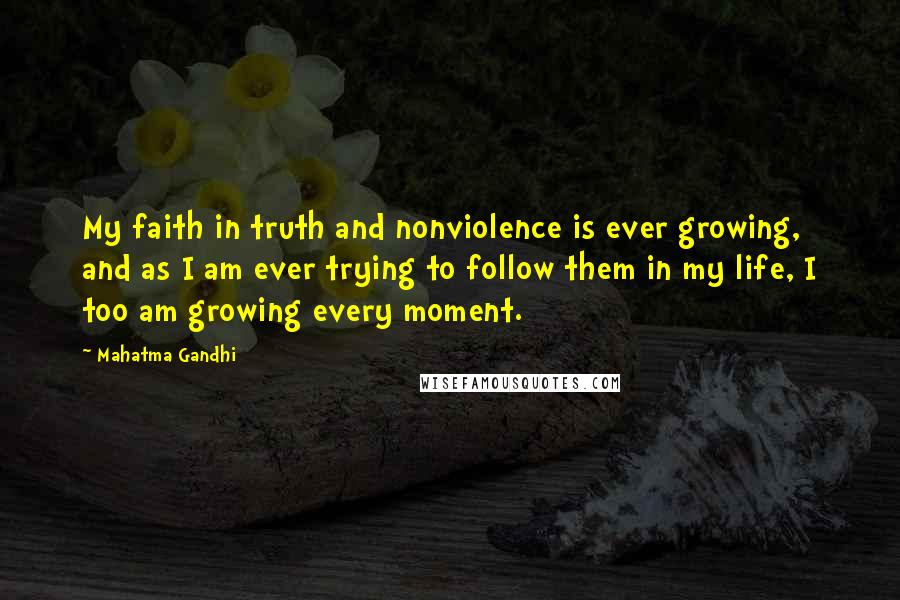 Mahatma Gandhi Quotes: My faith in truth and nonviolence is ever growing, and as I am ever trying to follow them in my life, I too am growing every moment.