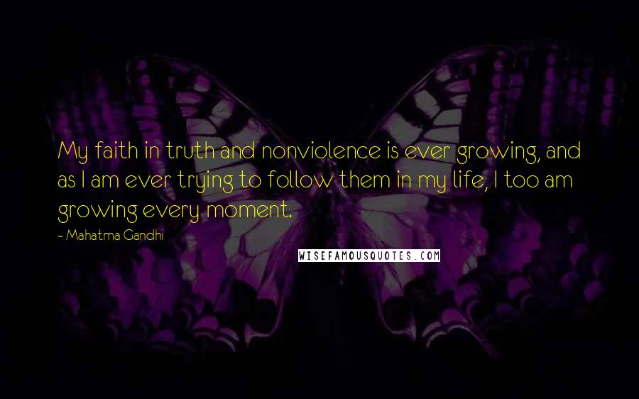 Mahatma Gandhi Quotes: My faith in truth and nonviolence is ever growing, and as I am ever trying to follow them in my life, I too am growing every moment.