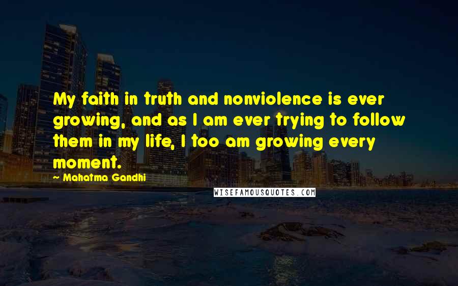 Mahatma Gandhi Quotes: My faith in truth and nonviolence is ever growing, and as I am ever trying to follow them in my life, I too am growing every moment.