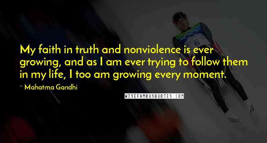 Mahatma Gandhi Quotes: My faith in truth and nonviolence is ever growing, and as I am ever trying to follow them in my life, I too am growing every moment.