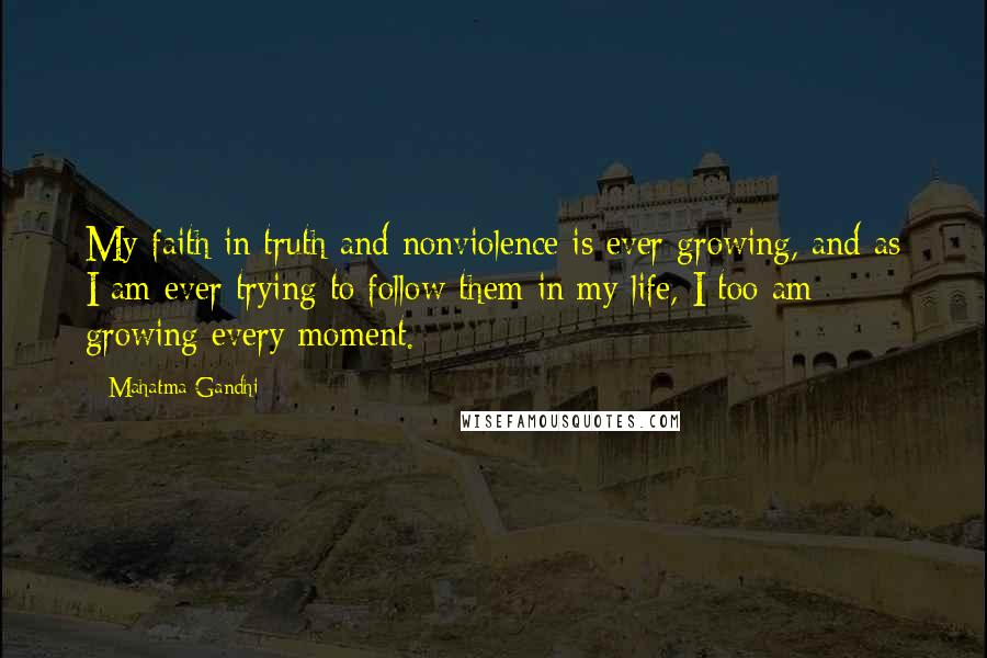 Mahatma Gandhi Quotes: My faith in truth and nonviolence is ever growing, and as I am ever trying to follow them in my life, I too am growing every moment.