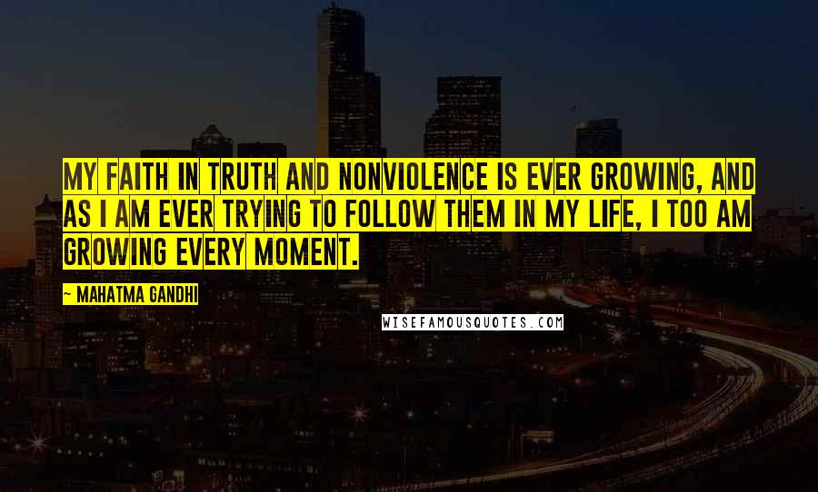 Mahatma Gandhi Quotes: My faith in truth and nonviolence is ever growing, and as I am ever trying to follow them in my life, I too am growing every moment.