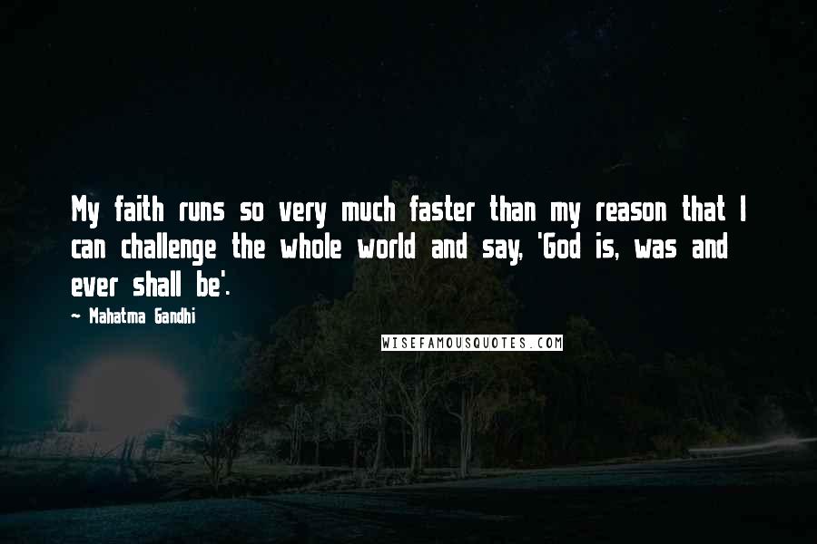 Mahatma Gandhi Quotes: My faith runs so very much faster than my reason that I can challenge the whole world and say, 'God is, was and ever shall be'.