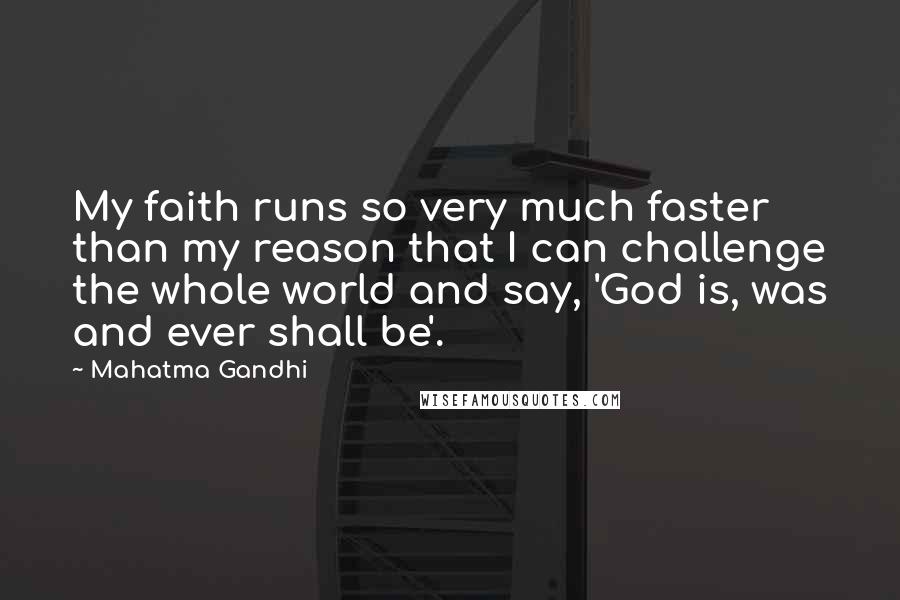 Mahatma Gandhi Quotes: My faith runs so very much faster than my reason that I can challenge the whole world and say, 'God is, was and ever shall be'.