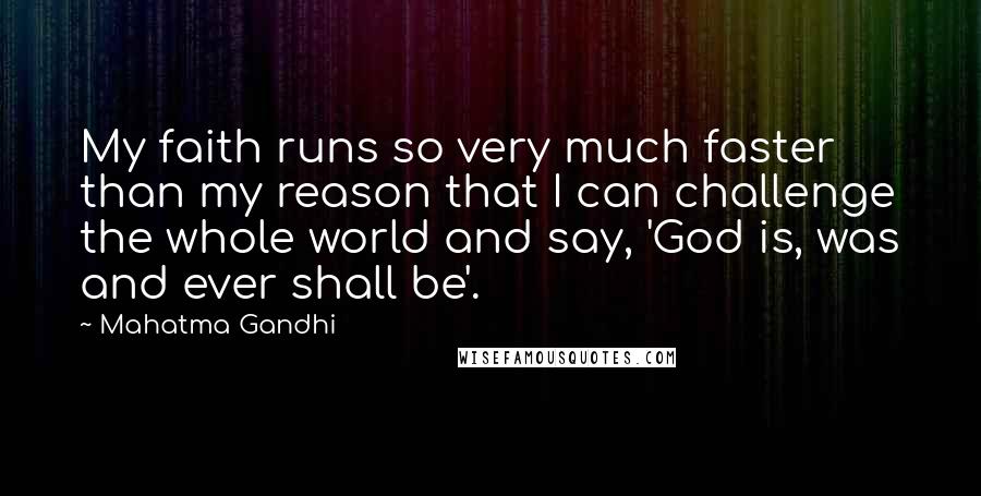 Mahatma Gandhi Quotes: My faith runs so very much faster than my reason that I can challenge the whole world and say, 'God is, was and ever shall be'.