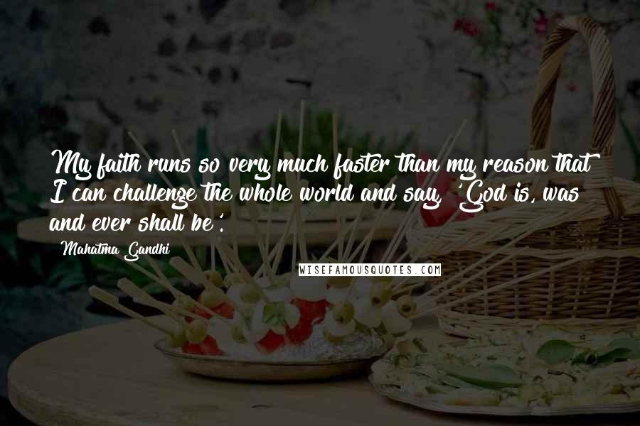 Mahatma Gandhi Quotes: My faith runs so very much faster than my reason that I can challenge the whole world and say, 'God is, was and ever shall be'.