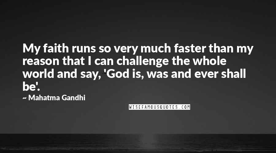 Mahatma Gandhi Quotes: My faith runs so very much faster than my reason that I can challenge the whole world and say, 'God is, was and ever shall be'.