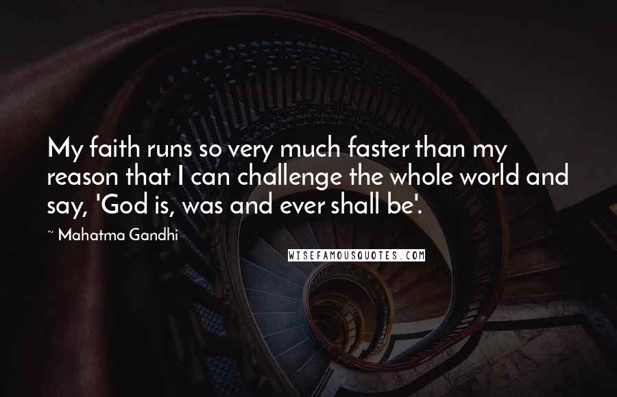 Mahatma Gandhi Quotes: My faith runs so very much faster than my reason that I can challenge the whole world and say, 'God is, was and ever shall be'.