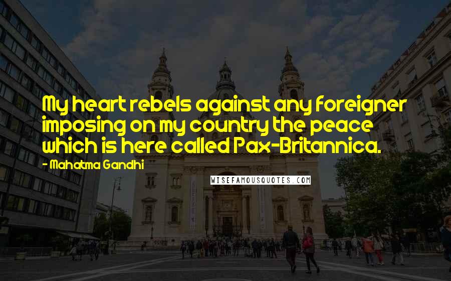 Mahatma Gandhi Quotes: My heart rebels against any foreigner imposing on my country the peace which is here called Pax-Britannica.
