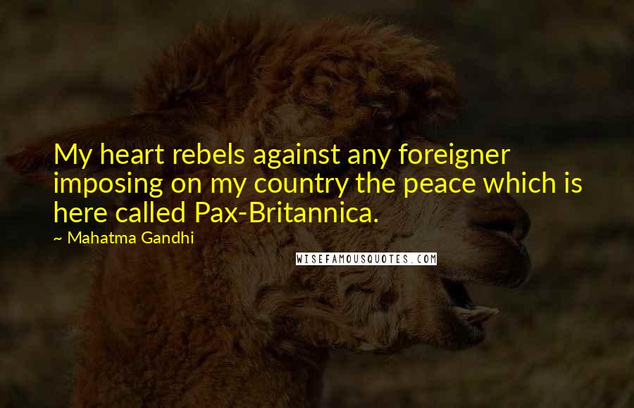 Mahatma Gandhi Quotes: My heart rebels against any foreigner imposing on my country the peace which is here called Pax-Britannica.